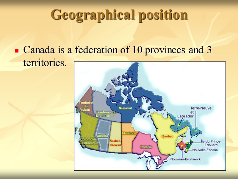 Geographical position Canada is a federation of 10 provinces and 3 territories.
